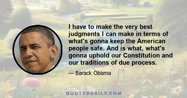 I have to make the very best judgments I can make in terms of what's gonna keep the American people safe. And is what, what's gonna uphold our Constitution and our traditions of due process.