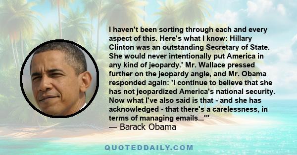 I haven't been sorting through each and every aspect of this. Here's what I know: Hillary Clinton was an outstanding Secretary of State. She would never intentionally put America in any kind of jeopardy.' Mr. Wallace