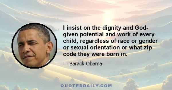 I insist on the dignity and God- given potential and work of every child, regardless of race or gender or sexual orientation or what zip code they were born in.