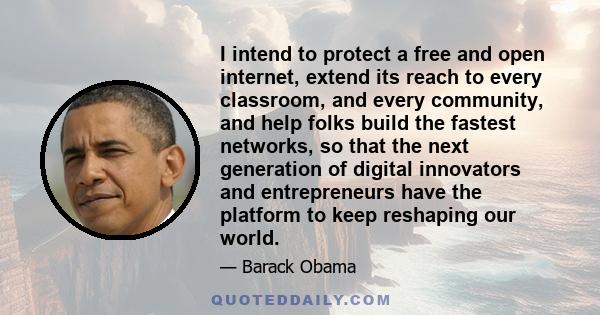 I intend to protect a free and open internet, extend its reach to every classroom, and every community, and help folks build the fastest networks, so that the next generation of digital innovators and entrepreneurs have 