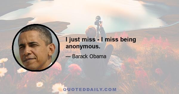 I just miss - I miss being anonymous.