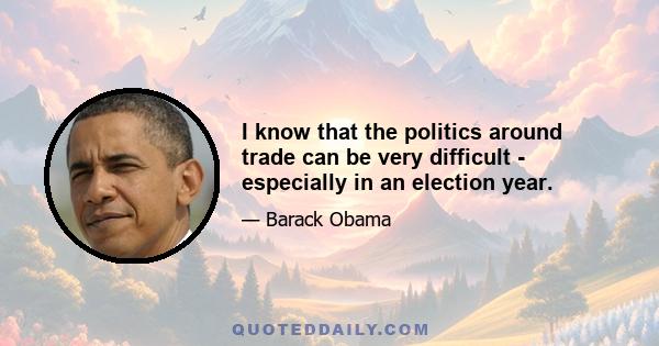 I know that the politics around trade can be very difficult - especially in an election year.