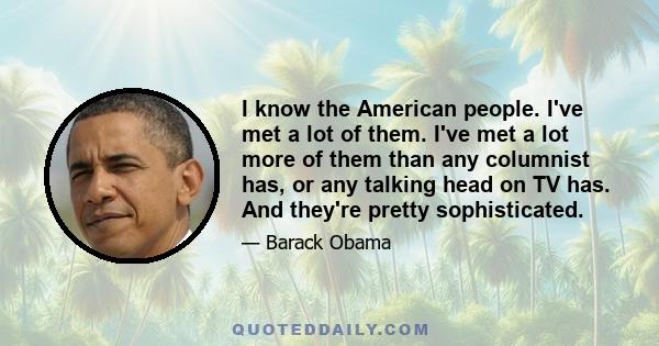 I know the American people. I've met a lot of them. I've met a lot more of them than any columnist has, or any talking head on TV has. And they're pretty sophisticated.