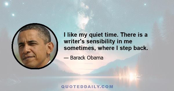 I like my quiet time. There is a writer's sensibility in me sometimes, where I step back.