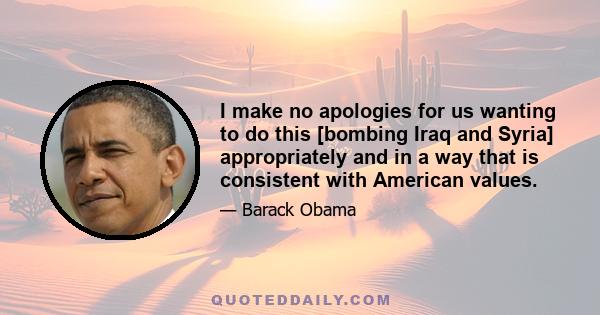 I make no apologies for us wanting to do this [bombing Iraq and Syria] appropriately and in a way that is consistent with American values.