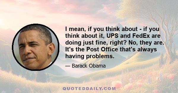 I mean, if you think about - if you think about it, UPS and FedEx are doing just fine, right? No, they are. It's the Post Office that's always having problems.