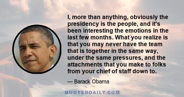 I, more than anything, obviously the presidency is the people, and it's been interesting the emotions in the last few months. What you realize is that you may never have the team that is together in the same way, under