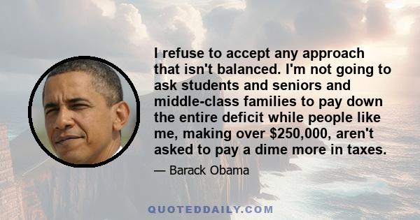 I refuse to accept any approach that isn't balanced. I'm not going to ask students and seniors and middle-class families to pay down the entire deficit while people like me, making over $250,000, aren't asked to pay a