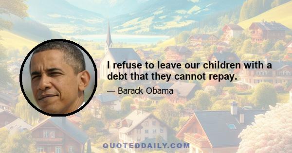 I refuse to leave our children with a debt that they cannot repay.