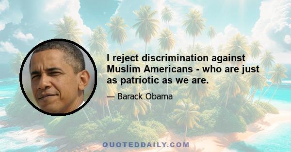 I reject discrimination against Muslim Americans - who are just as patriotic as we are.