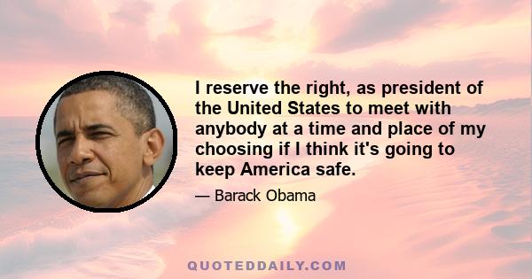 I reserve the right, as president of the United States to meet with anybody at a time and place of my choosing if I think it's going to keep America safe.