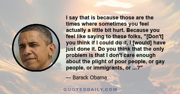 I say that is because those are the times where sometimes you feel actually a little bit hurt. Because you feel like saying to these folks, [Don't] you think if I could do it, I [would] have just done it. Do you think