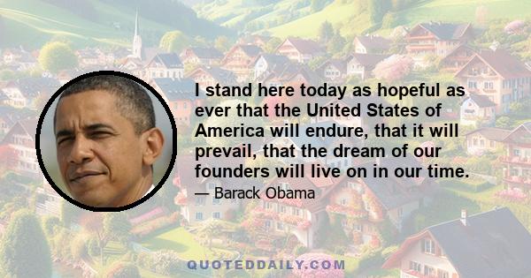 I stand here today as hopeful as ever that the United States of America will endure, that it will prevail, that the dream of our founders will live on in our time.