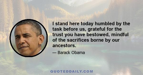 I stand here today humbled by the task before us, grateful for the trust you have bestowed, mindful of the sacrifices borne by our ancestors.