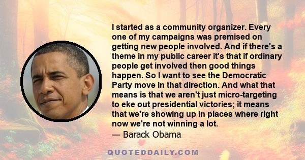 I started as a community organizer. Every one of my campaigns was premised on getting new people involved. And if there's a theme in my public career it's that if ordinary people get involved then good things happen. So 