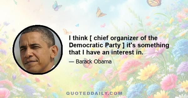 I think [ chief organizer of the Democratic Party ] it's something that I have an interest in.