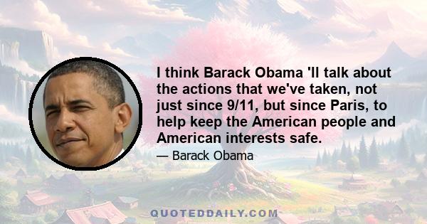 I think Barack Obama 'll talk about the actions that we've taken, not just since 9/11, but since Paris, to help keep the American people and American interests safe.