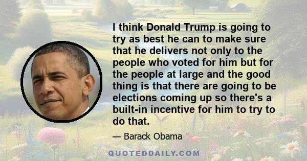 I think Donald Trump is going to try as best he can to make sure that he delivers not only to the people who voted for him but for the people at large and the good thing is that there are going to be elections coming up 