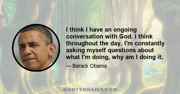 I think I have an ongoing conversation with God. I think throughout the day, I'm constantly asking myself questions about what I'm doing, why am I doing it.
