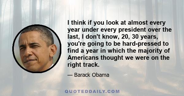 I think if you look at almost every year under every president over the last, I don't know, 20, 30 years, you're going to be hard-pressed to find a year in which the majority of Americans thought we were on the right