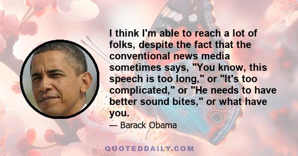 I think I'm able to reach a lot of folks, despite the fact that the conventional news media sometimes says, You know, this speech is too long, or It's too complicated, or He needs to have better sound bites, or what