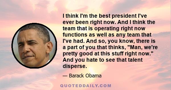 I think I'm the best president I've ever been right now. And I think the team that is operating right now functions as well as any team that I've had. And so, you know, there is a part of you that thinks, Man, we're