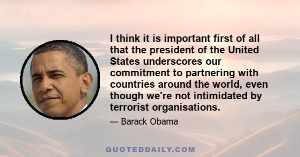 I think it is important first of all that the president of the United States underscores our commitment to partnering with countries around the world, even though we're not intimidated by terrorist organisations.