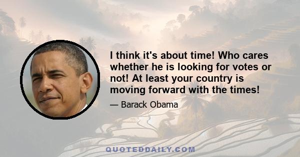 I think it's about time! Who cares whether he is looking for votes or not! At least your country is moving forward with the times!