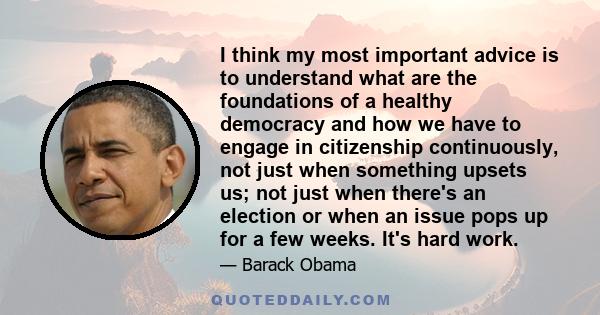 I think my most important advice is to understand what are the foundations of a healthy democracy and how we have to engage in citizenship continuously, not just when something upsets us; not just when there's an