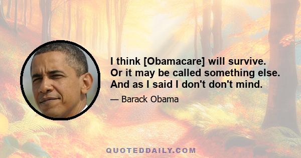 I think [Obamacare] will survive. Or it may be called something else. And as I said I don't don't mind.