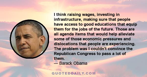 I think raising wages, investing in infrastructure, making sure that people have access to good educations that equip them for the jobs of the future. Those are all agenda items that would help alleviate some of those