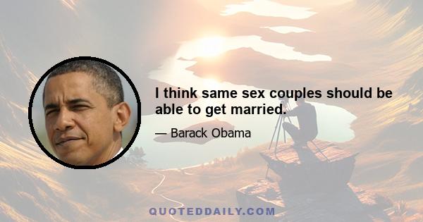 I think same sex couples should be able to get married.