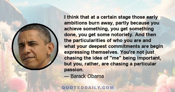 I think that at a certain stage those early ambitions burn away, partly because you achieve something, you get something done, you get some notoriety. And then the particularities of who you are and what your deepest