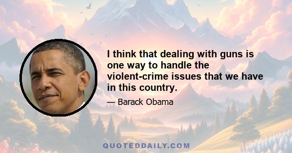 I think that dealing with guns is one way to handle the violent-crime issues that we have in this country.