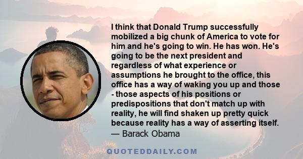 I think that Donald Trump successfully mobilized a big chunk of America to vote for him and he's going to win. He has won. He's going to be the next president and regardless of what experience or assumptions he brought