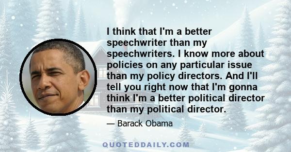 I think that I'm a better speechwriter than my speechwriters. I know more about policies on any particular issue than my policy directors. And I'll tell you right now that I'm gonna think I'm a better political director 