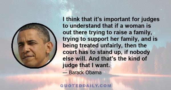 I think that it's important for judges to understand that if a woman is out there trying to raise a family, trying to support her family, and is being treated unfairly, then the court has to stand up, if nobody else