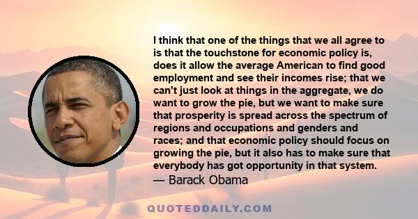 I think that one of the things that we all agree to is that the touchstone for economic policy is, does it allow the average American to find good employment and see their incomes rise; that we can't just look at things 