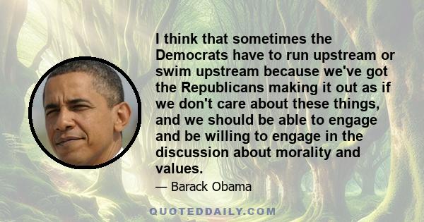 I think that sometimes the Democrats have to run upstream or swim upstream because we've got the Republicans making it out as if we don't care about these things, and we should be able to engage and be willing to engage 