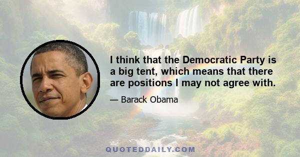 I think that the Democratic Party is a big tent, which means that there are positions I may not agree with.