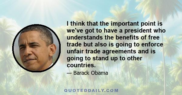 I think that the important point is we've got to have a president who understands the benefits of free trade but also is going to enforce unfair trade agreements and is going to stand up to other countries.