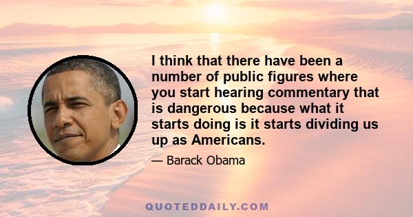 I think that there have been a number of public figures where you start hearing commentary that is dangerous because what it starts doing is it starts dividing us up as Americans.