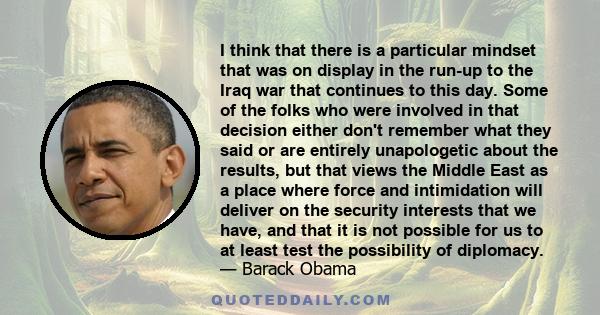 I think that there is a particular mindset that was on display in the run-up to the Iraq war that continues to this day. Some of the folks who were involved in that decision either don't remember what they said or are