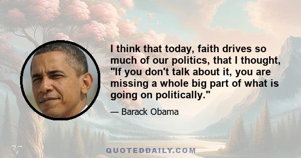 I think that today, faith drives so much of our politics, that I thought, If you don't talk about it, you are missing a whole big part of what is going on politically.