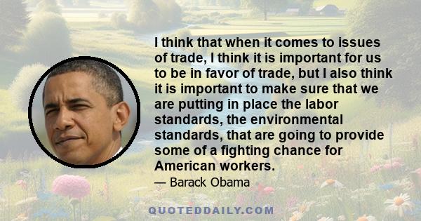 I think that when it comes to issues of trade, I think it is important for us to be in favor of trade, but I also think it is important to make sure that we are putting in place the labor standards, the environmental