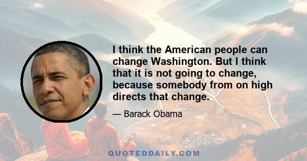 I think the American people can change Washington. But I think that it is not going to change, because somebody from on high directs that change.