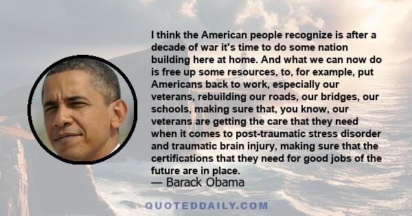 I think the American people recognize is after a decade of war it's time to do some nation building here at home. And what we can now do is free up some resources, to, for example, put Americans back to work, especially 