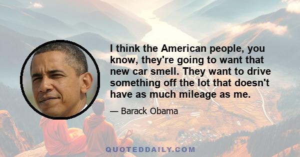 I think the American people, you know, they're going to want that new car smell. They want to drive something off the lot that doesn't have as much mileage as me.