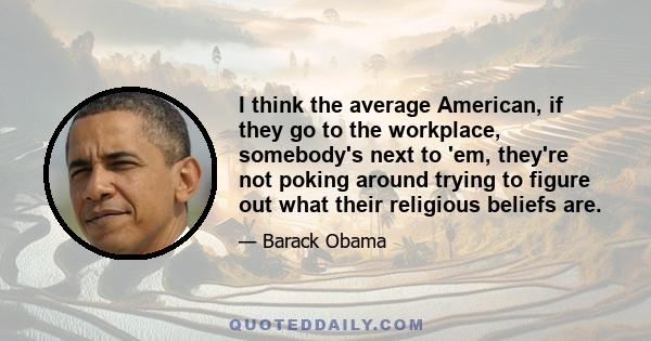 I think the average American, if they go to the workplace, somebody's next to 'em, they're not poking around trying to figure out what their religious beliefs are.