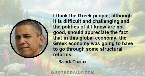 I think the Greek people, although it is difficult and challenging and the politics of it I know are not good, should appreciate the fact that in this global economy, the Greek economy was going to have to go through